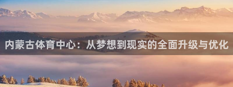 注册意昂4：内蒙古体育中心：从梦想到现实的全面升级与