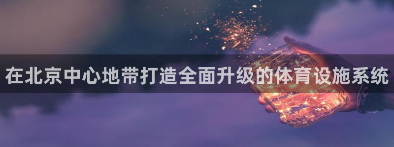 意昂体育4官方客服电话：在北京中心地带打造全面升级的