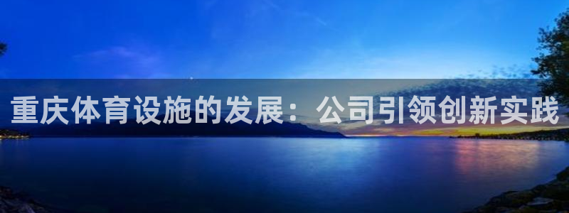 海南意昂体育4发展怎么样：重庆体育设施的发展：公司引