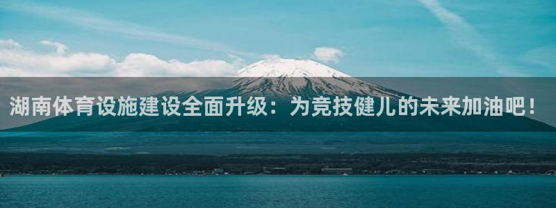意昂体育4平台注册要钱吗：湖南体育设施建设全面升级：
