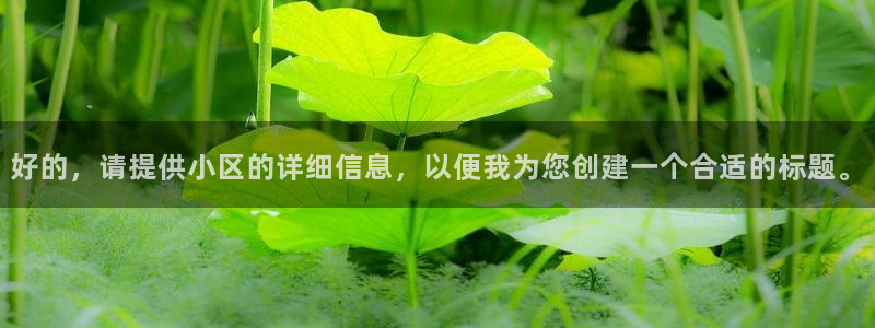 意昂体育4招商电话是多少号码：好的，请提供小区的详细信息，以