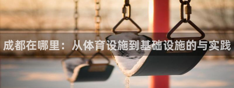 意昂体育4联系电话：成都在哪里：从体育设施到基础设施