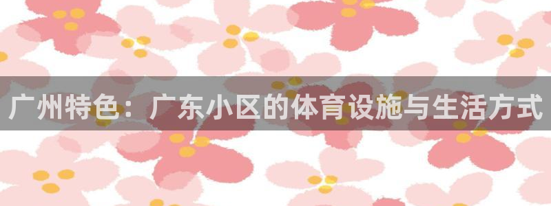 意昂体育4：广州特色：广东小区的体育设施与生活方式