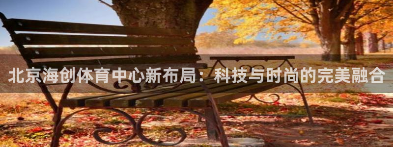 意昂4集团官网首页：北京海创体育中心新布局：科技与时尚的完美