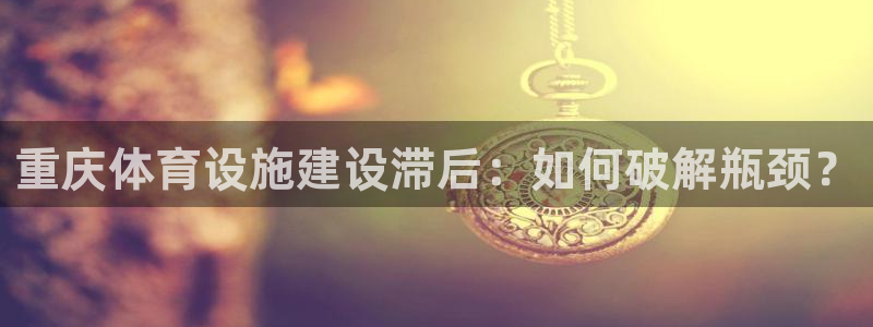 意昂4娱乐：重庆体育设施建设滞后：如何破解瓶颈？