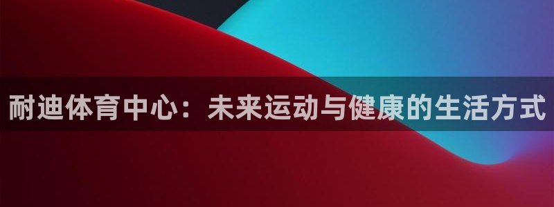 意昂体育4是干嘛的公司：耐迪体育中心：未来运动与健康