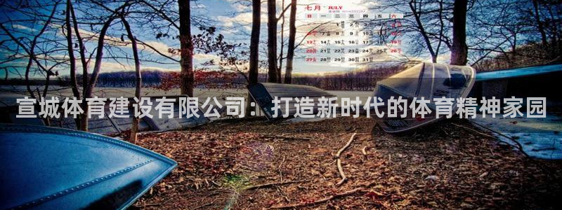 意昂体育4招商电话：宣城体育建设有限公司：打造新时代