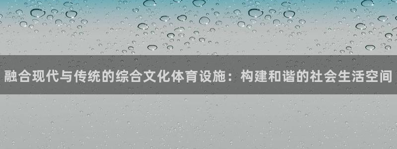 意昂4娱乐平台：融合现代与传统的综合文化体育设施：构