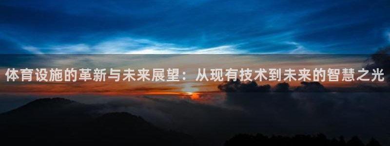 意昂4娱乐首页网站大全：体育设施的革新与未来展望：从