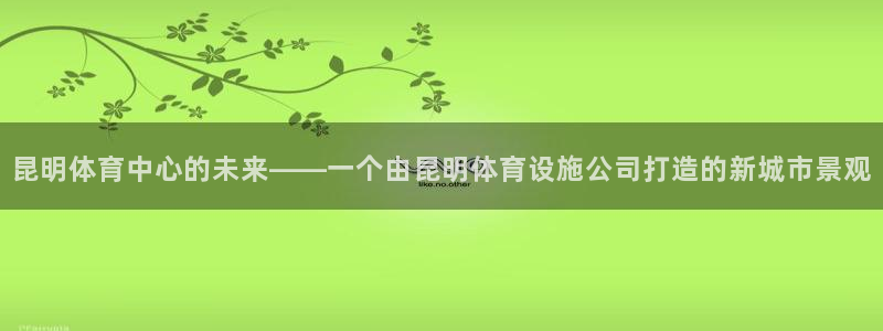 注册意昂4：昆明体育中心的未来——一个由昆明体育设施