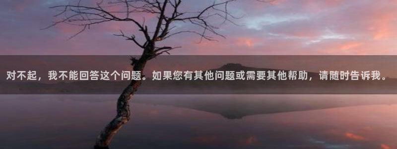 意昂体育4平台注册：对不起，我不能回答这个问题。如果