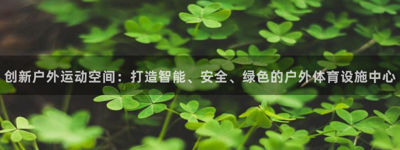 意昂4娱乐下载：创新户外运动空间：打造智能、安全、绿