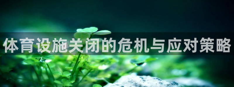 意昂体育4招商电话号码：体育设施关闭的危机与应对策略