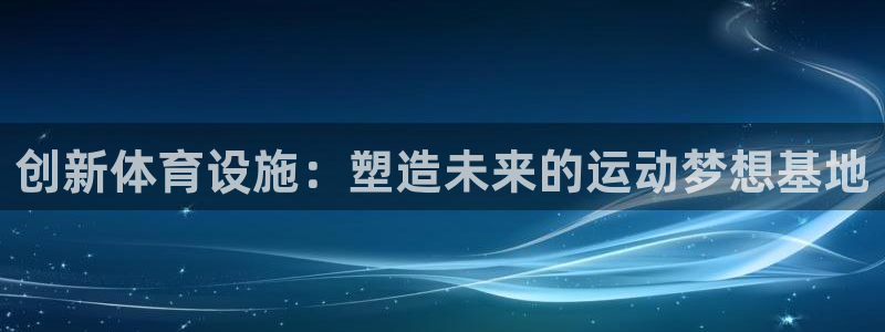 意昂4娱乐40996：创新体育设施：塑造未来的运动梦