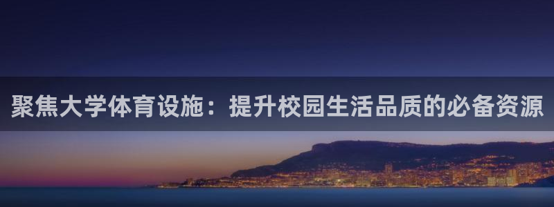 注册意昂4：聚焦大学体育设施：提升校园生活品质的必备