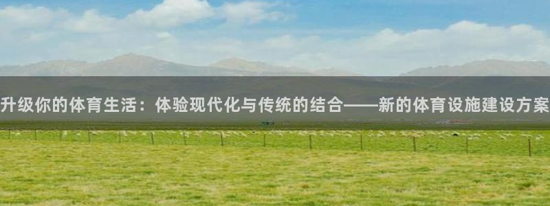 意昂4娱乐首页官网下载：升级你的体育生活：体验现代化