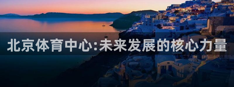 意昂4集团logo：北京体育中心:未来发展的核心力量