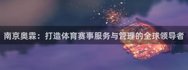 意昂4官方：南京奥霖：打造体育赛事服务与管理的全球领
