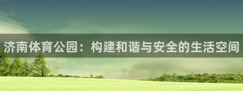 意昂体育4平台注册：济南体育公园：构建和谐与安全的生