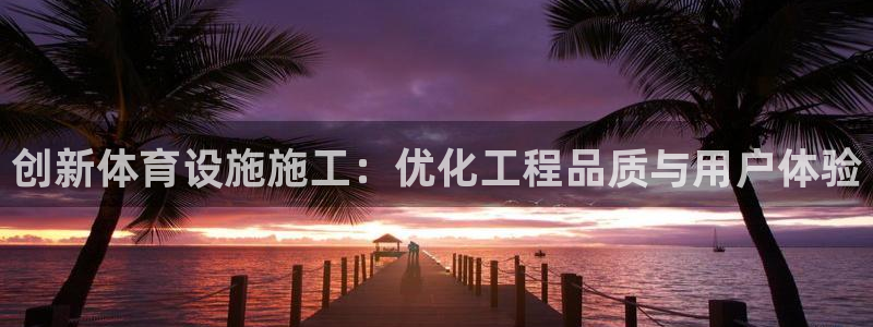 海南意昂体育4发展怎么样：创新体育设施施工：优化工程