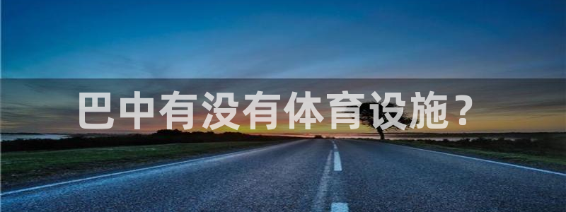 意昂体育4招商电话号码：巴中有没有体育设施？
