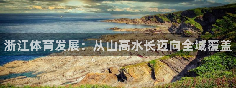 意昂体育4招商电话号码是多少：浙江体育发展：从山高水