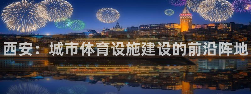 意昂体育4平台注册要钱吗是真的吗：西安：城市体育设施