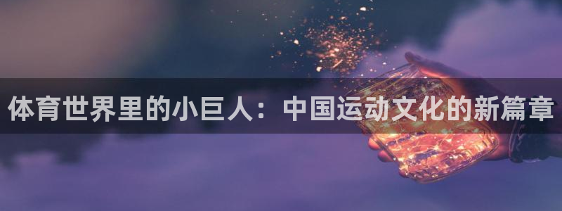 意昂4娱乐代理怎么样：体育世界里的小巨人：中国运动文