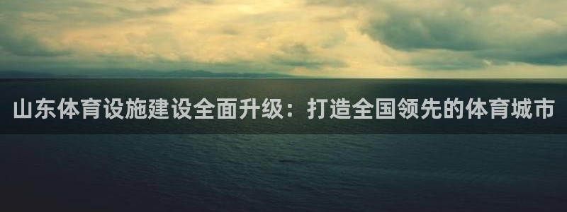 意昂体育4平台注册要钱吗：山东体育设施建设全面升级：