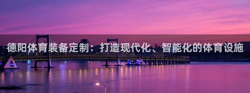 意昂4娱乐代理怎么样：德阳体育装备定制：打造现代化、智能化的 