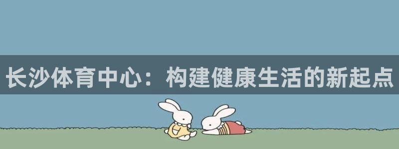 意昂体育4联系电话：长沙体育中心：构建健康生活的新起点