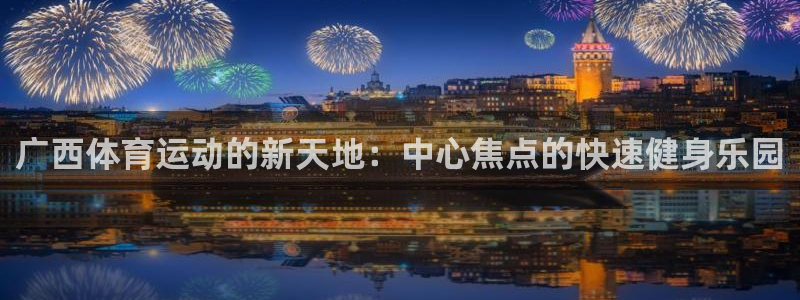 意昂体育4招商电话号码：广西体育运动的新天地：中心焦