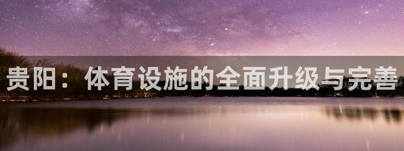 意昂体育4招商电话地址：贵阳：体育设施的全面升级与完