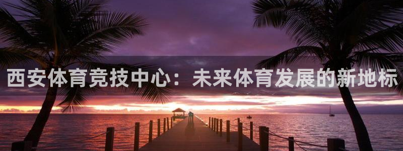 意昂体育4招商电话是多少啊：西安体育竞技中心：未来体育发展的